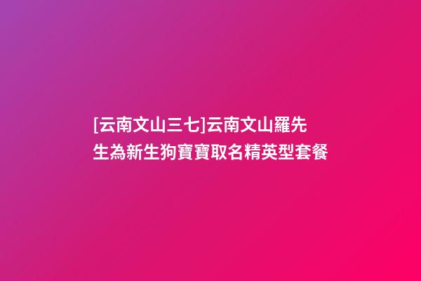 [云南文山三七]云南文山羅先生為新生狗寶寶取名精英型套餐-第1張-公司起名-玄機(jī)派